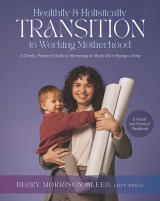 Healthily and Holistically Transition to Working Motherhood: A Gentle, Practical Guide to Returning to Work After Having a Baby by Gleed, Becky Morrison