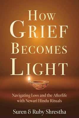 How Grief Becomes Light: Navigating Loss and the Afterlife with Newari Hindu Rituals by Shrestha, Suren