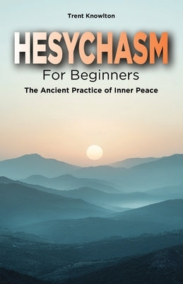 Hesychasm for Beginners: The Ancient Practice of Inner Peace by Knowlton, Trent