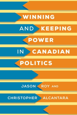 Winning and Keeping Power in Canadian Politics by Roy, Jason