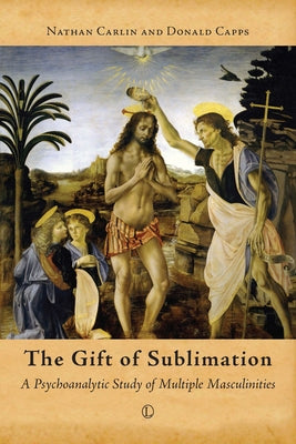 The Gift of Sublimation: A Psychoanalytic Study of Multiple Masculinities by Capps, Donald
