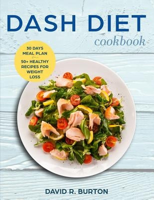 Dash Diet Cookbook: A Complete Dash Diet Program With 30 Days Meal Plan And 50+ Healthy Recipes For Weight Loss And Lowering Blood Pressur by Burton, David R.