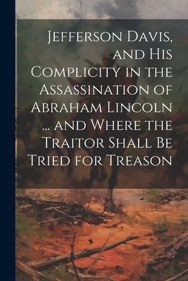 Jefferson Davis, and his Complicity in the Assassination of Abraham Lincoln ... and Where the Traitor Shall be Tried for Treason by Anonymous