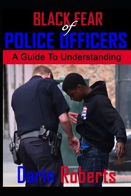 Black Fear of Police Officers: A Guide to Understanding by Roberts, Darin