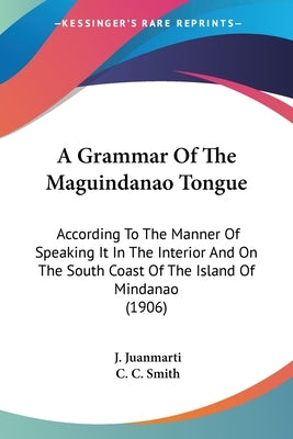 A Grammar Of The Maguindanao Tongue: According To The Manner Of Speaking It In The Interior And On The South Coast Of The Island Of Mindanao (1906) by Juanmarti, J.