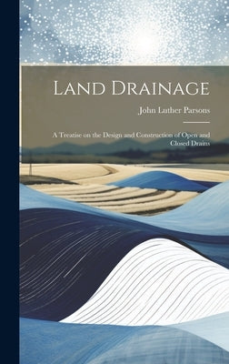 Land Drainage; a Treatise on the Design and Construction of Open and Closed Drains by Parsons, John Luther