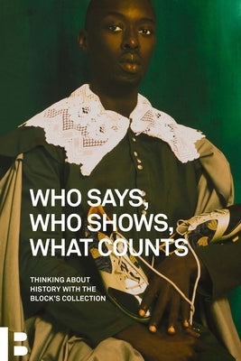 Who Says, Who Shows, What Counts: Thinking about History with the Block's Collection by Rönkkö, Essi