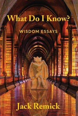 What Do I Know?: Wisdom Essays by Remick, Jack