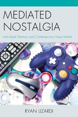 Mediated Nostalgia: Individual Memory and Contemporary Mass Media by Lizardi, Ryan