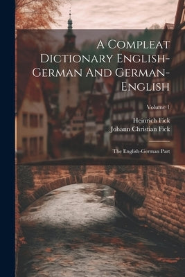 A Compleat Dictionary English-german And German-english: The English-german Part; Volume 1 by Fick, Johann Christian