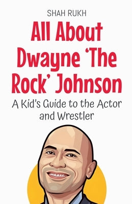 All About Dwayne 'The Rock' Johnson: A Kid's Guide to the Actor and Wrestler by Rukh, Shah