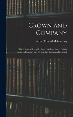 Crown and Company: The Historical Records of the 2Nd Batt. Royal Dublin Fusiliers, Formerly the 1St Bombay European Regiment by Mainwaring, Arthur Edward