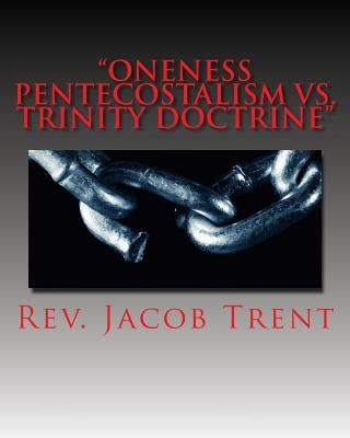 "Oneness Pentecostalism Vs. Trinity Doctrine": Oneness theology exposed by the biblical Trinity Doctrine by Trent, Jacob Weston