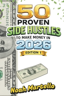 50 Proven Side Hustles to Make Money in 2026: Edition 1 - Proven Strategies to Boost Your Income and Build Wealth in 2026 by Martello, Noah