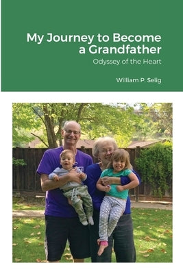 My Journey to Become a Grandfather: Odyssey of the Heart by Selig, William P.