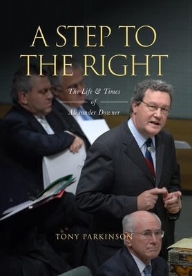 A Step to the Right: The Life and Times of Alexander Downer by Parkinson, Tony