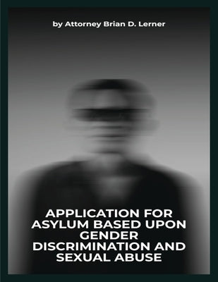 Application for Asylum Based Upon Gender Discrimination and Sexual Abuse: Legal Strategies and Human Rights Perspectives for Gender-Based Asylum Claim by Lerner, Brian D.