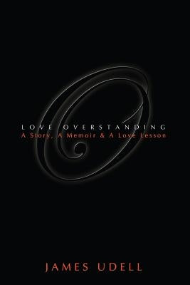Love Overstanding: A Story, A Memoir & A Love Lesson by Udell, James N.
