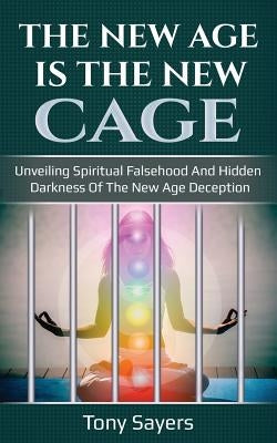 The New Age Is the New Cage: Unveiling Spiritual Falsehood and Hidden Darkness of the New Age Deception. by Sayers, Tony