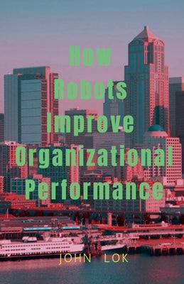How Robots Improve Organizational Performance by Lok, John