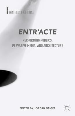 Entr'acte: Performing Publics, Pervasive Media, and Architecture by Geiger, J.