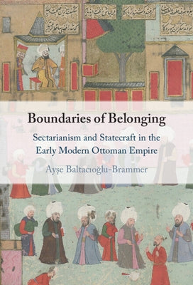 Boundaries of Belonging: Sectarianism and Statecraft in the Early Modern Ottoman Empire by Baltacıoğlu-Brammer, Ayşe