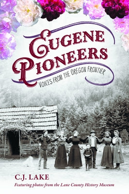 Eugene Pioneers: Voices from the Oregon Frontier by Lake, C. J.