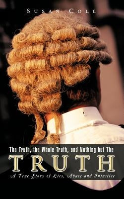 The Truth, the Whole Truth, and Nothing But the Truth: A True Story of Lies, Abuse and Injustice by Cole, Susan