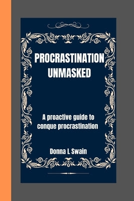 Procastinaton Unmasked: A proactive guide to conque procastination by Swain, Donna L.