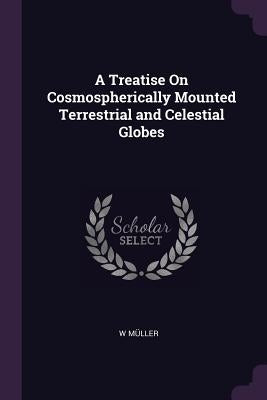 A Treatise On Cosmospherically Mounted Terrestrial and Celestial Globes by Müller, W.