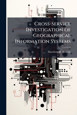 Cross-Service Investigation of Geographical Information Systems by Beverly, Matthew H.