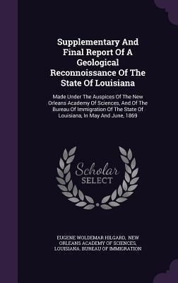 Supplementary And Final Report Of A Geological Reconnoissance Of The State Of Louisiana: Made Under The Auspices Of The New Orleans Academy Of Science by Hilgard, Eugene Woldemar