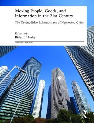 Moving People, Goods and Information in the 21st Century: The Cutting-Edge Infrastructures of Networked Cities by Hanley, Richard