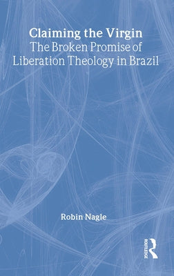 Claiming the Virgin: The Broken Promise of Liberation Theology in Brazil by Nagle, Robin