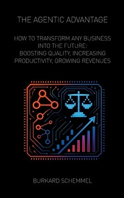The Agentic Advantage: How to Transform Any Business Into the Future: Boosting Quality, Increasing Productivity, Growing Revenues by Schemmel, Burkard