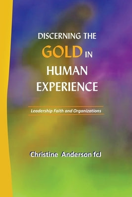 Discerning the Gold in Human Experience: Leadership Faith and Organizations by Anderson Fcj, Christine