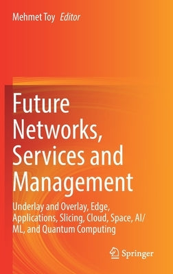 Future Networks, Services and Management: Underlay and Overlay, Edge, Applications, Slicing, Cloud, Space, Ai/ML, and Quantum Computing by Toy, Mehmet