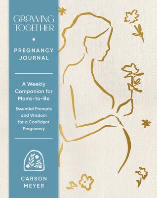Growing Together Pregnancy Journal: A Weekly Companion for Moms-To-Be--Essential Prompts and Wisdom for a Confident Pregnancy by Meyer, Carson
