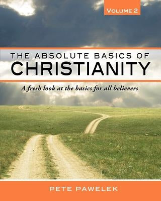The Absolute Basics of Christianity: A fresh look at the basics for all believers by Pawelek, Pete