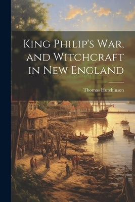 King Philip's War, and Witchcraft in New England by Hutchinson, Thomas 1711-1780