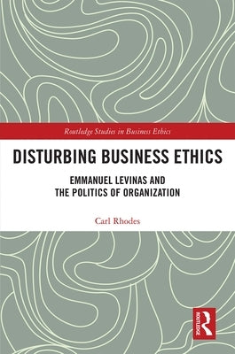 Disturbing Business Ethics: Emmanuel Levinas and the Politics of Organization by Rhodes, Carl