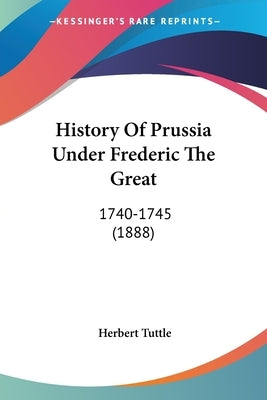 History Of Prussia Under Frederic The Great: 1740-1745 (1888) by Tuttle, Herbert