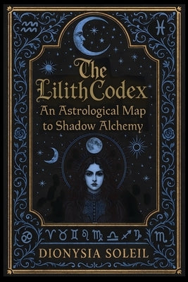 The Lilith Codex: An Astrological Map to Shadow Alchemy by Soleil, Dionysia