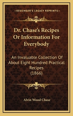 Dr. Chase's Recipes or Information for Everybody: An Invaluable Collection of about Eight Hundred Practical Recipes (1866) by Chase, Alvin Wood