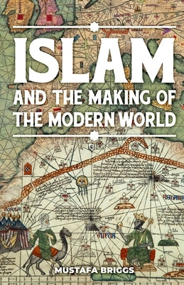 Islam & The Making of The Modern World by Briggs, Mustafa