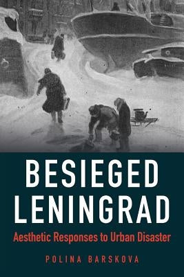 Besieged Leningrad: Aesthetic Responses to Urban Disaster by Barskova, Polina