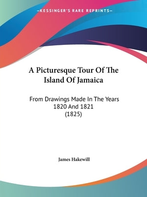 A Picturesque Tour Of The Island Of Jamaica: From Drawings Made In The Years 1820 And 1821 (1825) by Hakewill, James