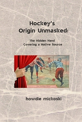 Hockey's Origin Unmasked: The hidden hand covering a Native source by Mickoski, Howdie