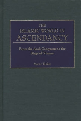 The Islamic World in Ascendancy: From the Arab Conquests to the Siege of Vienna by Sicker, Martin
