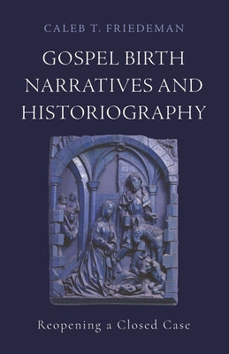 Gospel Birth Narratives and Historiography: Reopening a Closed Case by Friedeman, Caleb T.